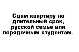 Сдам квартиру на длительный срок, русской семье или порядочным студентам.